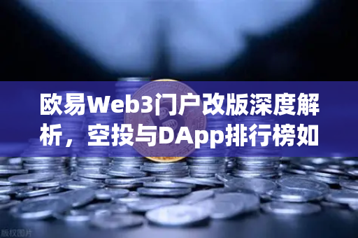 欧易Web3门户改版深度解析，空投与DApp排行榜如何重塑用户生态？