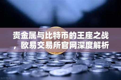 贵金属与比特币的王座之战，欧易交易所官网深度解析黄金白银暴涨背后的投资逻辑
