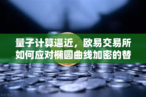 量子计算逼近，欧易交易所如何应对椭圆曲线加密的替代危机