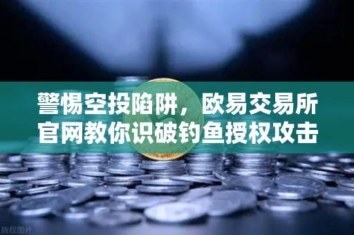 警惕空投陷阱，欧易交易所官网教你识破钓鱼授权攻击的真相