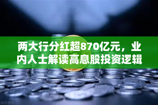 两大行分红超870亿元，业内人士解读高息股投资逻辑与稳健理财替代方案