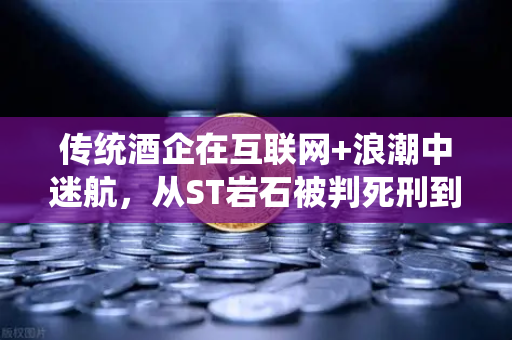 传统酒企在互联网+浪潮中迷航，从ST岩石被判死刑到Web3转型的困局