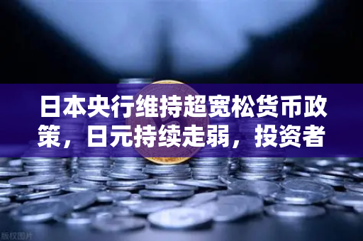 日本央行维持超宽松货币政策，日元持续走弱，投资者如何应对？