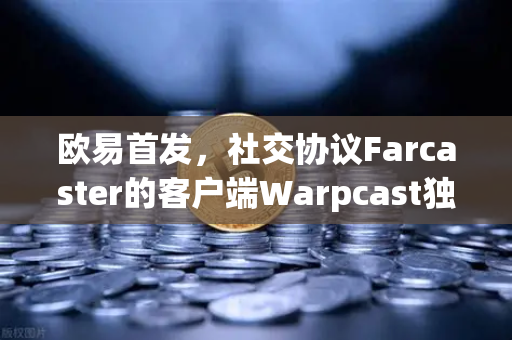 欧易首发，社交协议Farcaster的客户端Warpcast独家上线，Web3社交新纪元开启