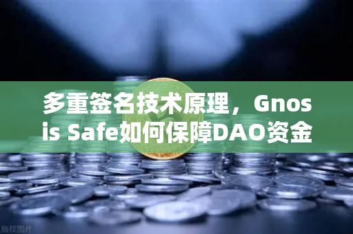 多重签名技术原理，Gnosis Safe如何保障DAO资金安全？从欧易交易所视角解析