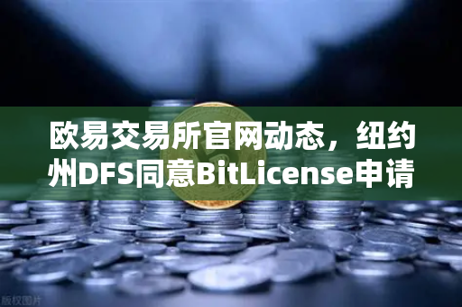 欧易交易所官网动态，纽约州DFS同意BitLicense申请，但要求加强网络安保措施