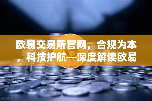 欧易交易所官网，合规为本，科技护航—深度解读欧易合规周报行动