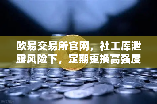 欧易交易所官网，社工库泄露风险下，定期更换高强度密码的重要性