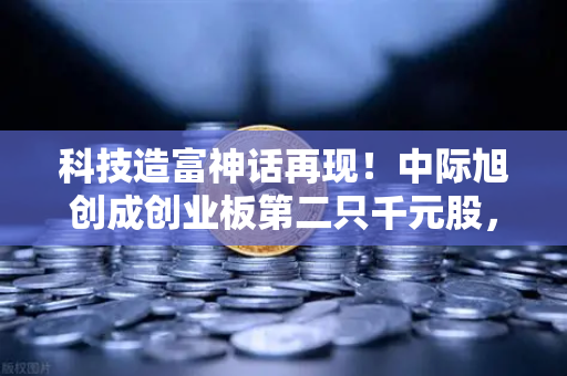 科技造富神话再现!中际旭创成创业板第二只千元股,股价1年涨超990%背后藏着什么?-第1张图片-欧易交易所 科技造富神话再现!中际旭创成创业板第二只千元股,股价1年涨超990%背后藏着什么?-第1张图片-欧易交易所