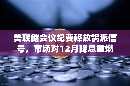 美联储会议纪要释放鸽派信号，市场对12月降息重燃希望，加密市场或将迎来新机遇