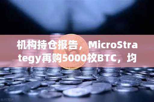 机构持仓报告，MicroStrategy再购5000枚BTC，均价成本上移