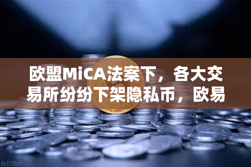 欧盟MiCA法案下，各大交易所纷纷下架隐私币，欧易交易所如何应对合规风暴？