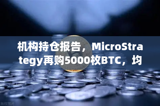 机构持仓报告，MicroStrategy再购5000枚BTC，均价成本上移—透视比特币长期价值逻辑