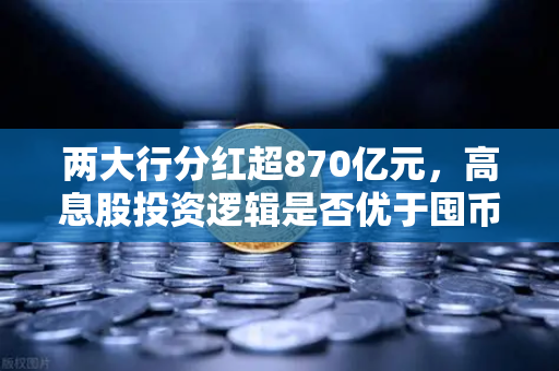 两大行分红超870亿元，高息股投资逻辑是否优于囤币？欧易交易所下载带你看懂财富密码