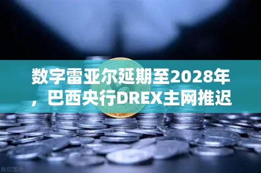 数字雷亚尔延期至2028年，巴西央行DREX主网推迟背后的博弈与机遇