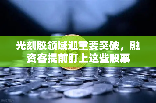 光刻胶领域迎重要突破，融资客提前盯上这些股票