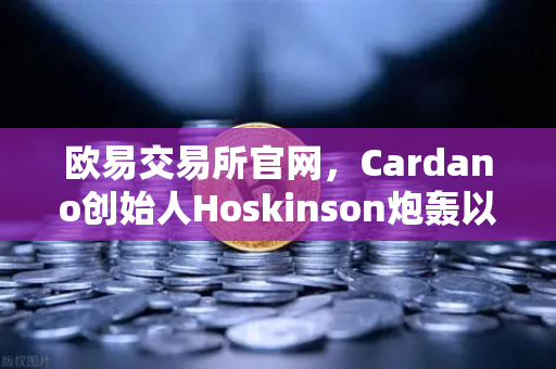 欧易交易所官网，Cardano创始人Hoskinson炮轰以太坊路线图缺乏创新-第1张图片-欧易交易所