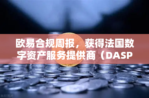 欧易合规周报，获得法国数字资产服务提供商（DASP）注册批准，开启欧洲合规新篇章-第1张图片-欧易交易所