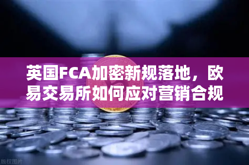 英国FCA加密新规落地，欧易交易所如何应对营销合规挑战？