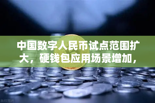 中国数字人民币试点范围扩大，硬钱包应用场景增加，数字金融新时代的全面开启