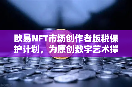 欧易NFT市场创作者版税保护计划，为原创数字艺术撑起保护伞