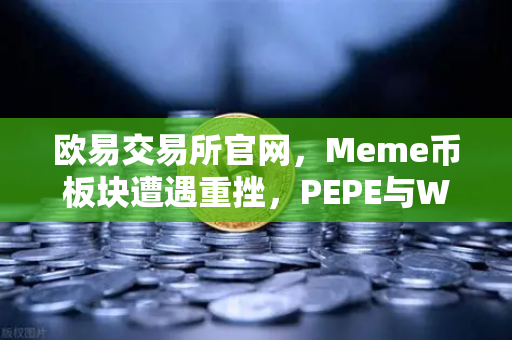欧易交易所官网，Meme币板块遭遇重挫，PEPE与WIF跌幅超大盘50%