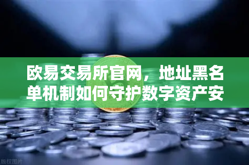 欧易交易所官网，地址黑名单机制如何守护数字资产安全？