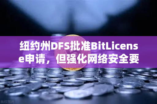 纽约州DFS批准BitLicense申请，但强化网络安全要求成行业新门槛