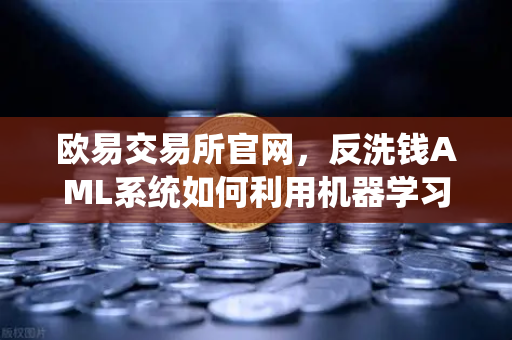 欧易交易所官网，反洗钱AML系统如何利用机器学习识别可疑交易？