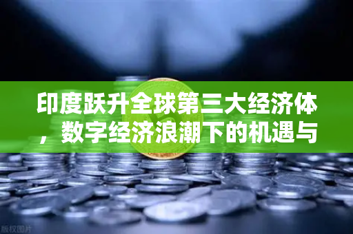 印度跃升全球第三大经济体，数字经济浪潮下的机遇与欧易交易所的意义