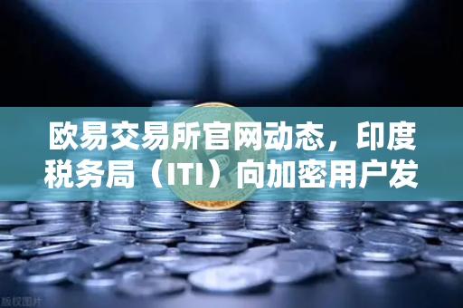 欧易交易所官网动态，印度税务局（ITI）向加密用户发送数万封欠税通知函，行业震动