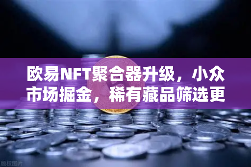 欧易NFT聚合器升级,小众市场掘金,稀有藏品筛选更精准-第1张图片-欧易交易所 欧易NFT聚合器升级,小众市场掘金,稀有藏品筛选更精准-第1张图片-欧易交易所