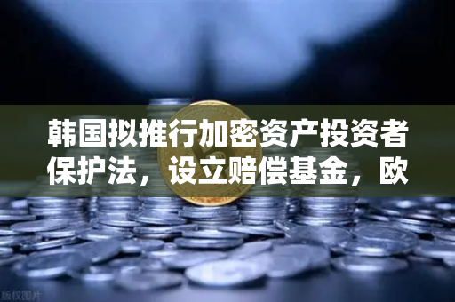 韩国拟推行加密资产投资者保护法，设立赔偿基金，欧易交易所官网解读行业新规