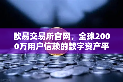 欧易交易所官网，全球2000万用户信赖的数字资产平台，中东市场增长领跑-第1张图片-欧易交易所