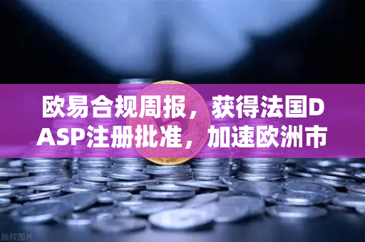 欧易合规周报，获得法国DASP注册批准，加速欧洲市场布局-第1张图片-欧易交易所
