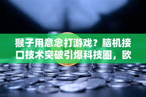 猴子用意念打游戏？脑机接口技术突破引爆科技圈，欧易交易所官网深度解析未来趋势-第1张图片-欧易交易所
