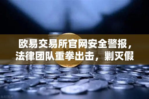 欧易交易所官网安全警报，法律团队重拳出击，剿灭假冒APP与钓鱼网站