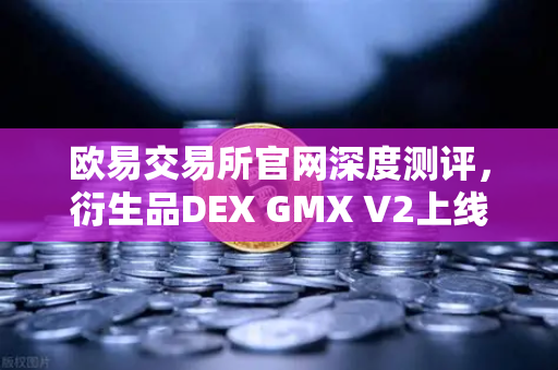欧易交易所官网深度测评，衍生品DEX GMX V2上线，长尾资产交易迎来新纪元-第1张图片-欧易交易所