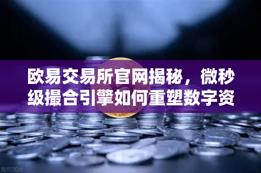 欧易交易所官网揭秘,微秒级撮合引擎如何重塑数字资产交易速度?-第1张图片-欧易交易所 欧易交易所官网揭秘,微秒级撮合引擎如何重塑数字资产交易速度?-第1张图片-欧易交易所