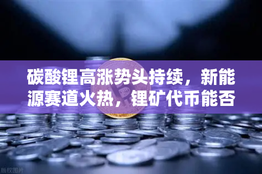 碳酸锂高涨势头持续,新能源赛道火热,锂矿代币能否借势起飞?-第1张图片-欧易交易所 碳酸锂高涨势头持续,新能源赛道火热,锂矿代币能否借势起飞?-第1张图片-欧易交易所