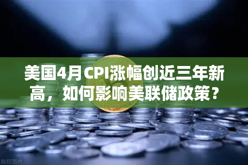 美国4月CPI涨幅创近三年新高，如何影响美联储政策？欧易交易所官网深度解析-第1张图片-欧易交易所