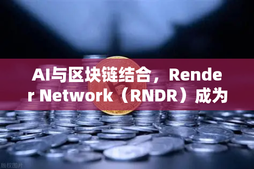 AI与区块链结合，Render Network（RNDR）成为AI算力龙头，欧易交易所官网生态解读-第1张图片-欧易交易所