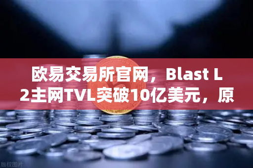 欧易交易所官网,Blast L2主网TVL突破10亿美元,原生收益模式为何受追捧?-第1张图片-欧易交易所 欧易交易所官网,Blast L2主网TVL突破10亿美元,原生收益模式为何受追捧?-第1张图片-欧易交易所