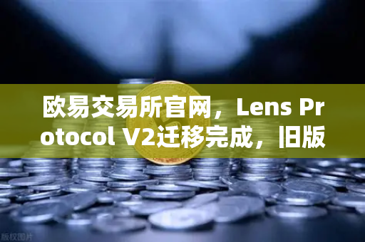 欧易交易所官网,Lens Protocol V2迁移完成,旧版个人资料NFT停止使用,你需要知道的一切-第1张图片-欧易交易所 欧易交易所官网,Lens Protocol V2迁移完成,旧版个人资料NFT停止使用,你需要知道的一切-第1张图片-欧易交易所