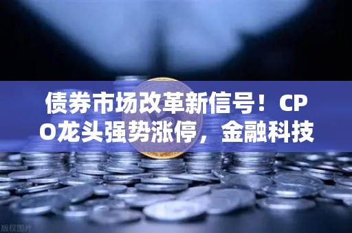 债券市场改革新信号！CPO龙头强势涨停，金融科技股迎来黄金赛道-第1张图片-欧易交易所