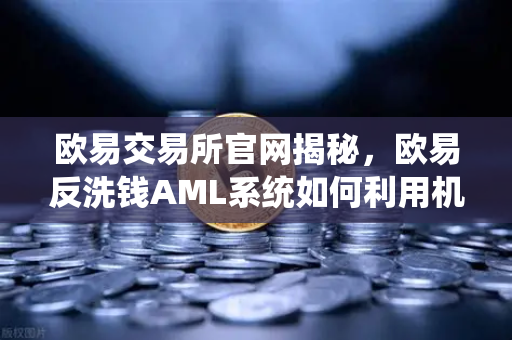 欧易交易所官网揭秘，欧易反洗钱AML系统如何利用机器学习识别可疑交易？-第1张图片-欧易交易所