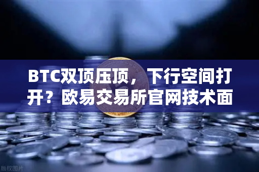 BTC双顶压顶，下行空间打开？欧易交易所官网技术面深度拆解-第1张图片-欧易交易所