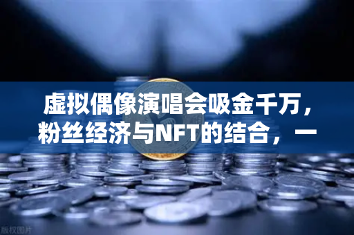 虚拟偶像演唱会吸金千万,粉丝经济与NFT的结合,一场数字时代的狂欢-第1张图片-欧易交易所 虚拟偶像演唱会吸金千万,粉丝经济与NFT的结合,一场数字时代的狂欢-第1张图片-欧易交易所