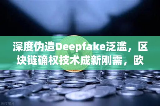 深度伪造Deepfake泛滥，区块链确权技术成新刚需，欧易交易所官网如何守护数字资产安全？-第1张图片-欧易交易所