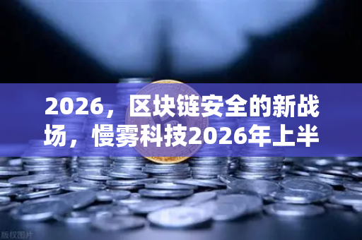 2026,区块链安全的新战场,慢雾科技2026年上半年区块链安全威胁报告深度解读-第1张图片-欧易交易所 2026,区块链安全的新战场,慢雾科技2026年上半年区块链安全威胁报告深度解读-第1张图片-欧易交易所